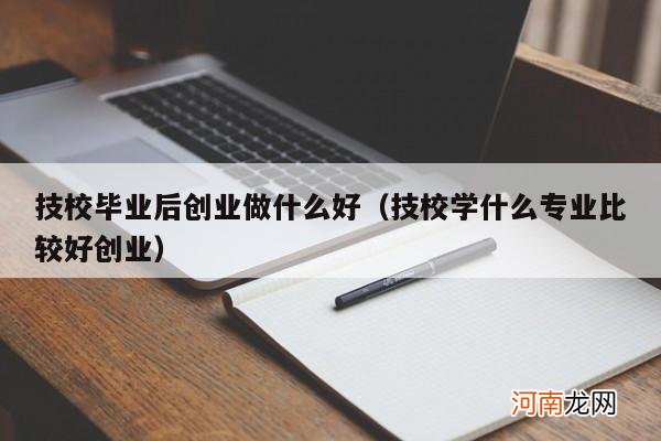 技校学什么专业比较好创业 技校毕业后创业做什么好