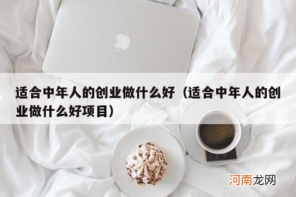 适合中年人的创业做什么好项目 适合中年人的创业做什么好