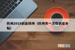 杭州市一次性创业补贴 杭州2018创业扶持