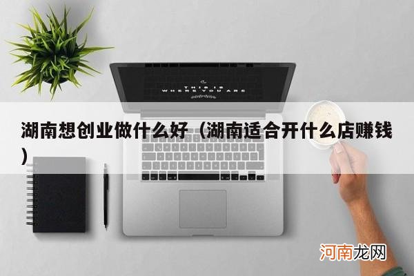 湖南适合开什么店赚钱 湖南想创业做什么好