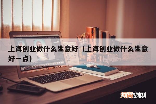 上海创业做什么生意好一点 上海创业做什么生意好