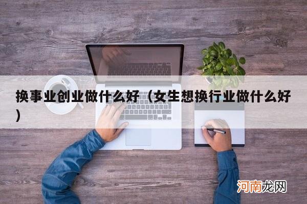 女生想换行业做什么好 换事业创业做什么好