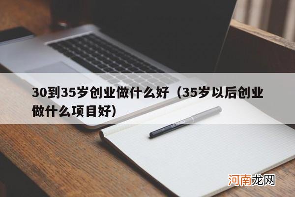 35岁以后创业做什么项目好 30到35岁创业做什么好