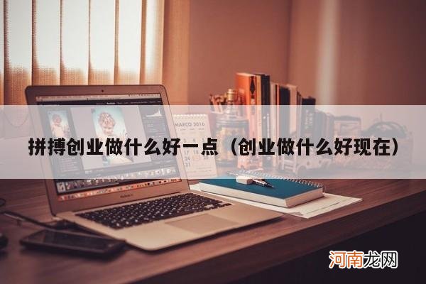 创业做什么好现在 拼搏创业做什么好一点