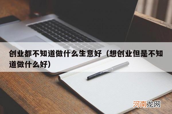 想创业但是不知道做什么好 创业都不知道做什么生意好