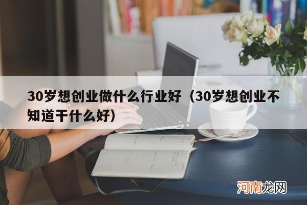 30岁想创业不知道干什么好 30岁想创业做什么行业好