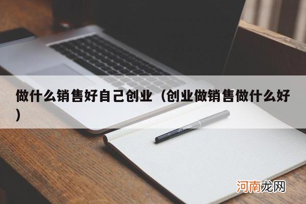 创业做销售做什么好 做什么销售好自己创业