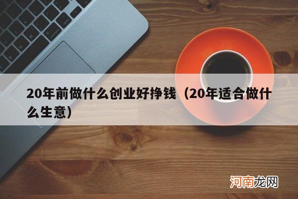 20年适合做什么生意 20年前做什么创业好挣钱