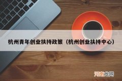 杭州创业扶持中心 杭州青年创业扶持政策