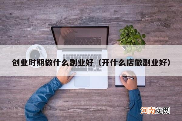 开什么店做副业好 创业时期做什么副业好