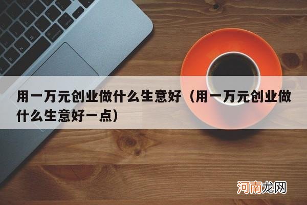 用一万元创业做什么生意好一点 用一万元创业做什么生意好