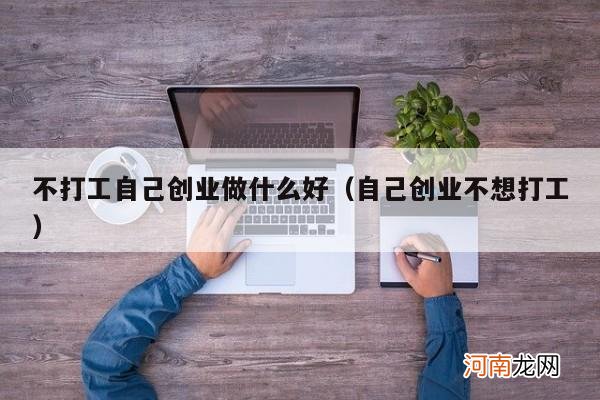 自己创业不想打工 不打工自己创业做什么好