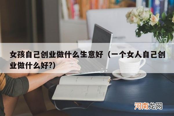 一个女人自己创业做什么好? 女孩自己创业做什么生意好