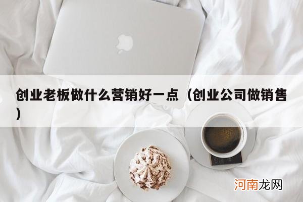 创业公司做销售 创业老板做什么营销好一点