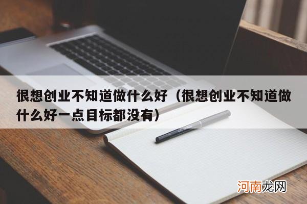 很想创业不知道做什么好一点目标都没有 很想创业不知道做什么好