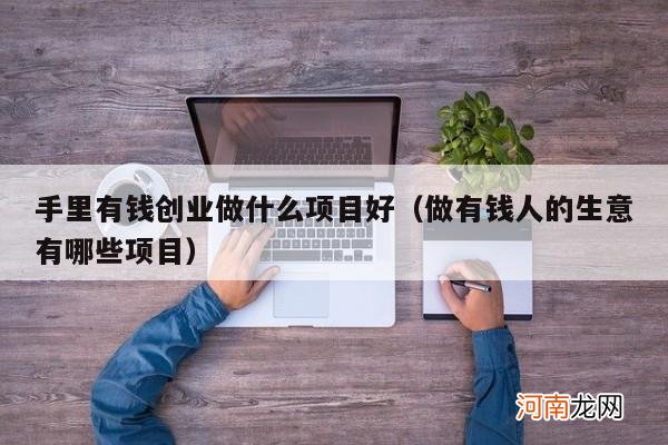 做有钱人的生意有哪些项目 手里有钱创业做什么项目好