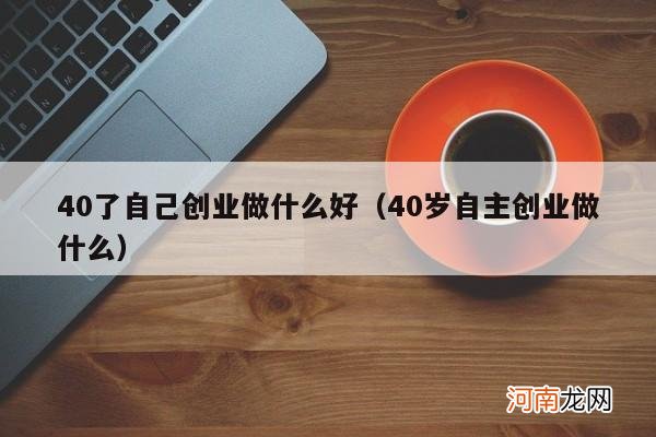 40岁自主创业做什么 40了自己创业做什么好