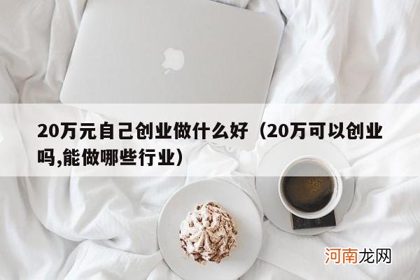 20万可以创业吗,能做哪些行业 20万元自己创业做什么好