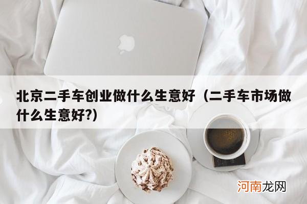 二手车市场做什么生意好? 北京二手车创业做什么生意好