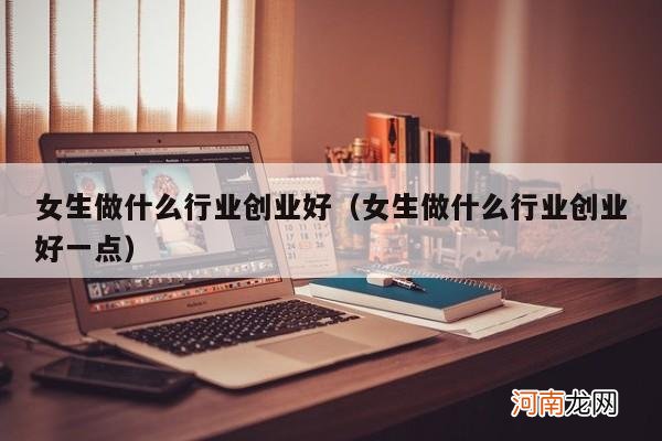 女生做什么行业创业好一点 女生做什么行业创业好