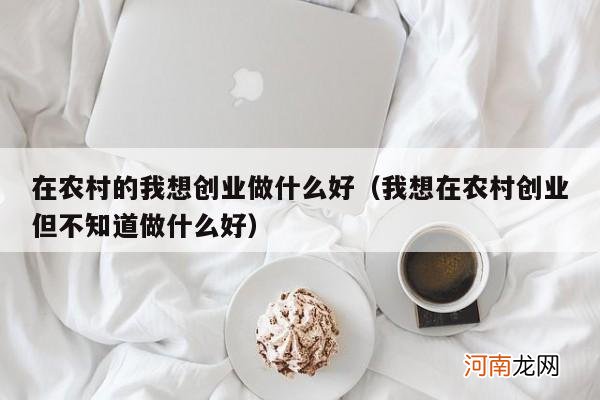 我想在农村创业但不知道做什么好 在农村的我想创业做什么好