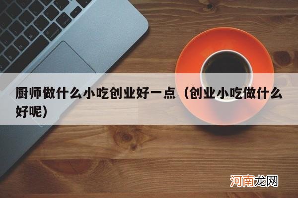 创业小吃做什么好呢 厨师做什么小吃创业好一点