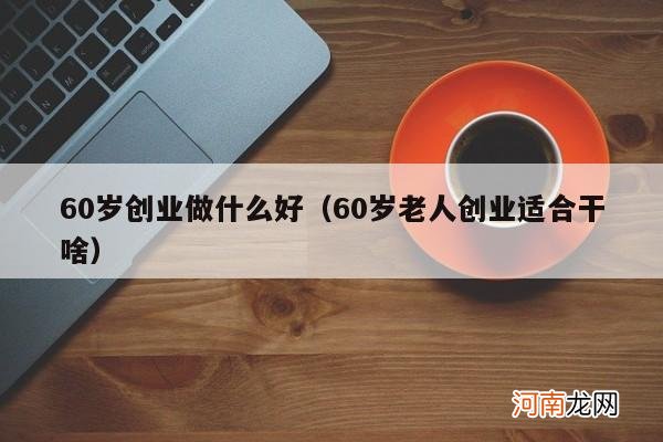 60岁老人创业适合干啥 60岁创业做什么好