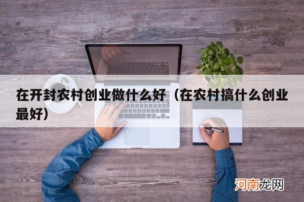 在农村搞什么创业最好 在开封农村创业做什么好