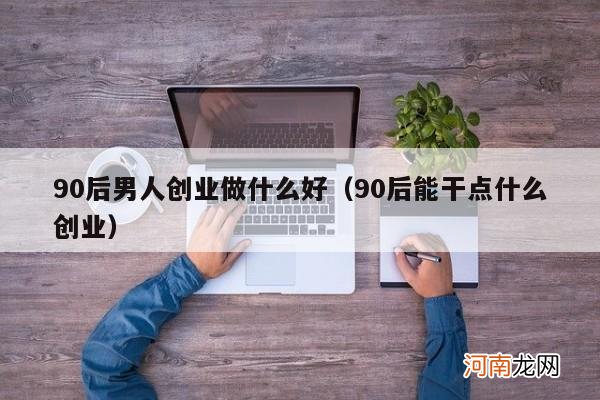 90后能干点什么创业 90后男人创业做什么好