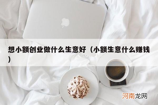 小额生意什么赚钱 想小额创业做什么生意好