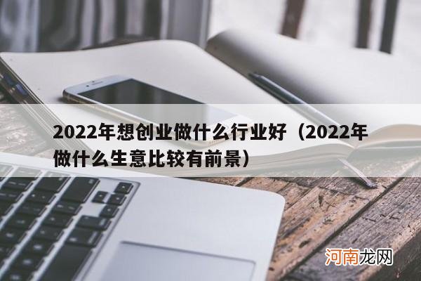 2022年做什么生意比较有前景 2022年想创业做什么行业好