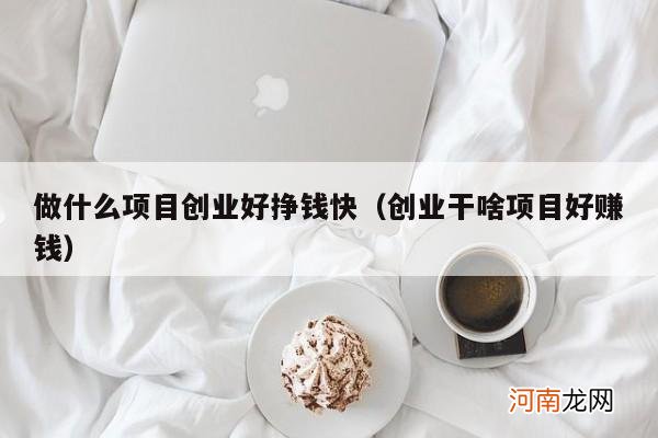 创业干啥项目好赚钱 做什么项目创业好挣钱快