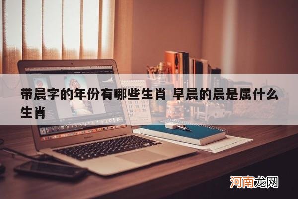 带晨字的年份有哪些生肖 早晨的晨是属什么生肖