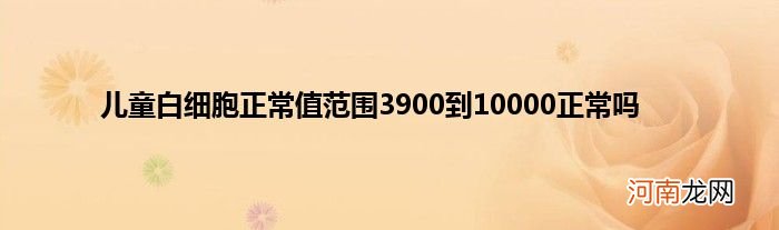 儿童白细胞正常值范围3900到10000正常吗