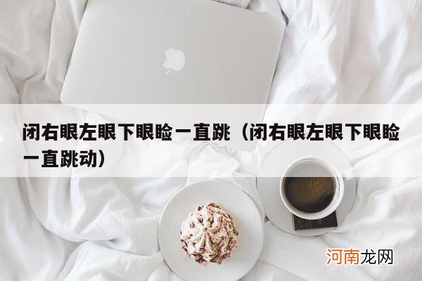 闭右眼左眼下眼睑一直跳动 闭右眼左眼下眼睑一直跳