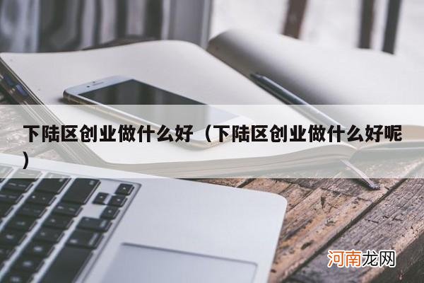 下陆区创业做什么好呢 下陆区创业做什么好