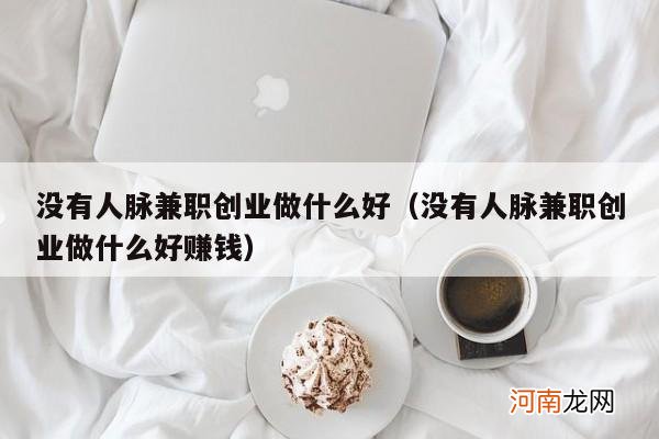 没有人脉兼职创业做什么好赚钱 没有人脉兼职创业做什么好