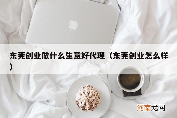 东莞创业怎么样 东莞创业做什么生意好代理