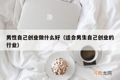 适合男生自己创业的行业 男性自己创业做什么好