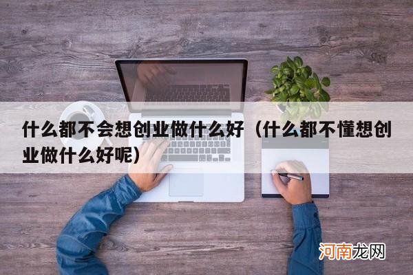 什么都不懂想创业做什么好呢 什么都不会想创业做什么好