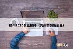 杭州市创新创业 杭州2020创业扶持