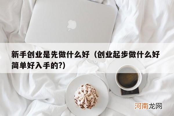 创业起步做什么好 简单好入手的? 新手创业是先做什么好