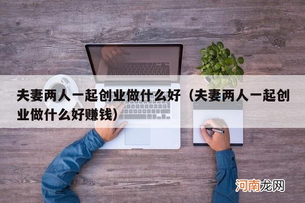 夫妻两人一起创业做什么好赚钱 夫妻两人一起创业做什么好