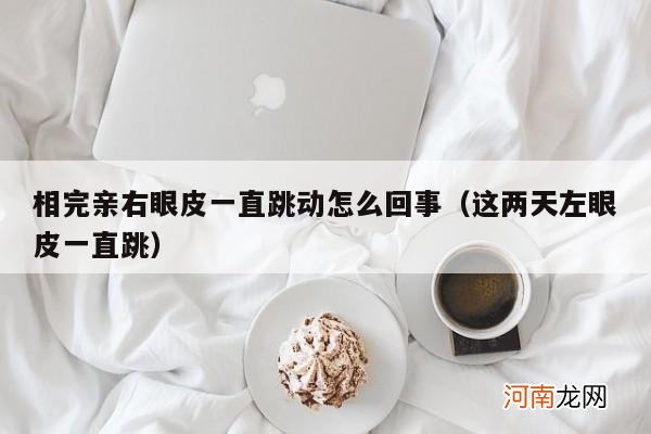 这两天左眼皮一直跳 相完亲右眼皮一直跳动怎么回事