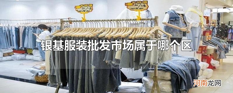 银基服装批发市场属于哪个区