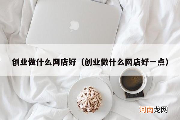 创业做什么网店好一点 创业做什么网店好