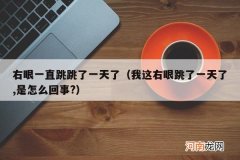 我这右眼跳了一天了,是怎么回事? 右眼一直跳跳了一天了