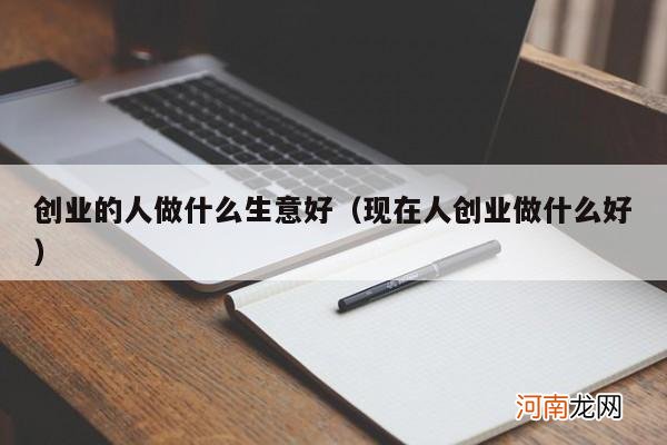 现在人创业做什么好 创业的人做什么生意好