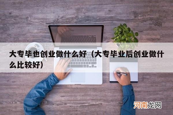大专毕业后创业做什么比较好 大专毕也创业做什么好