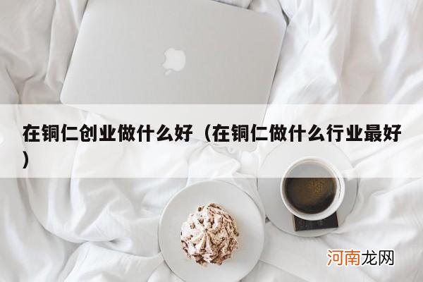 在铜仁做什么行业最好 在铜仁创业做什么好